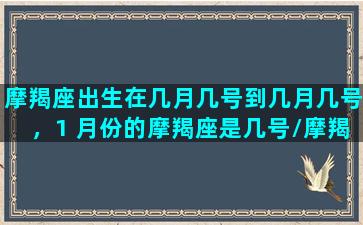 摩羯座出生在几月几号到几月几号，1 月份的摩羯座是几号/摩羯座出生在几月几号到几月几号，1 月份的摩羯座是几号-我的网站